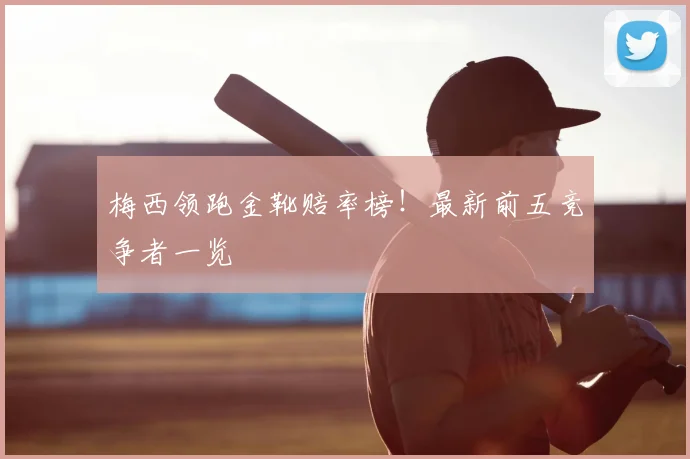 梅西领跑金靴赔率榜！最新前五竞争者一览