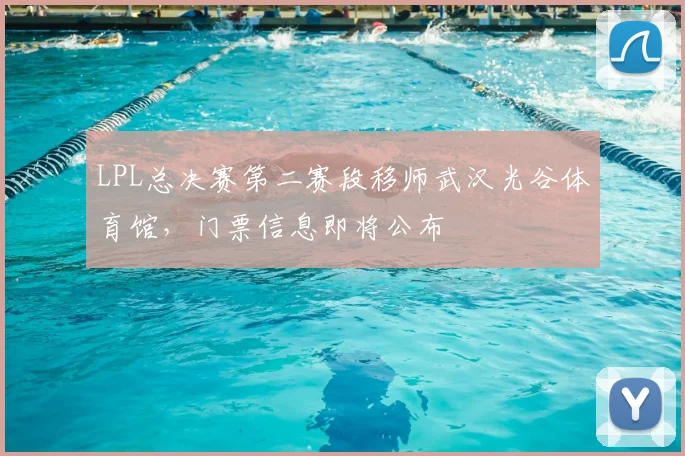 LPL总决赛第二赛段移师武汉光谷体育馆，门票信息即将公布