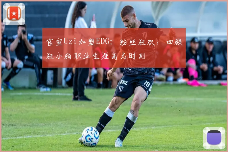 官宣Uzi加盟EDG:粉丝狂欢,回顾狂小狗职业生涯高光时刻