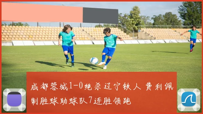 成都蓉城1-0绝杀辽宁铁人 费利佩制胜球助球队7连胜领跑