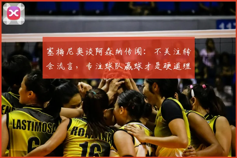 塞梅尼奥谈阿森纳传闻：不关注转会流言，专注球队赢球才是硬道理