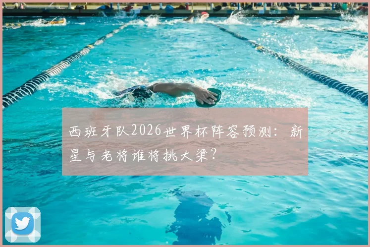 西班牙队2026世界杯阵容预测：新星与老将谁将挑大梁？