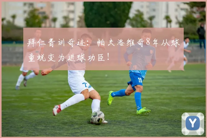 拜仁青训奇迹:帕夫洛维奇8年从球童蜕变为进球功臣!