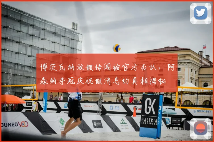 博茨瓦纳放假传闻被官方否认,阿森纳夺冠庆祝假消息的真相揭秘