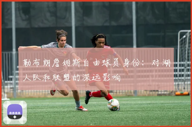 勒布朗詹姆斯自由球员身份：对湖人队和联盟的深远影响