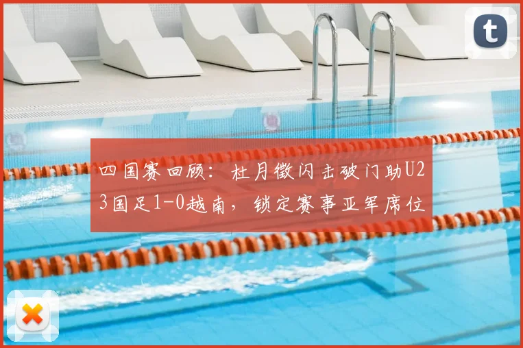四国赛回顾：杜月徵闪击破门助U23国足1-0越南，锁定赛事亚军席位与精彩技术分析