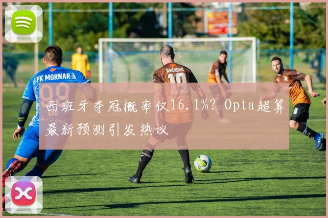西班牙夺冠概率仅16.1%?Opta超算最新预测引发热议