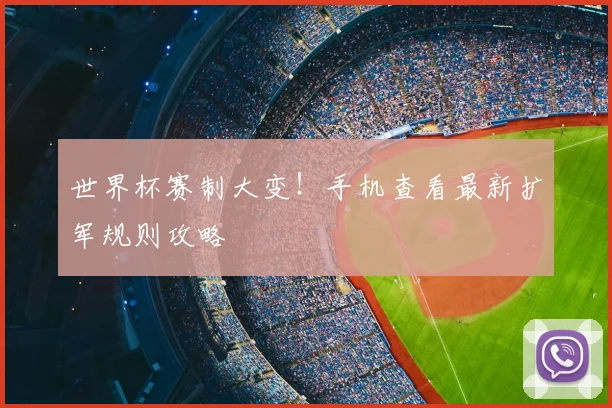 世界杯赛制大变！手机查看最新扩军规则攻略