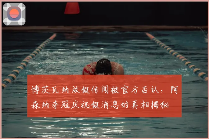 博茨瓦纳放假传闻被官方否认，阿森纳夺冠庆祝假消息的真相揭秘