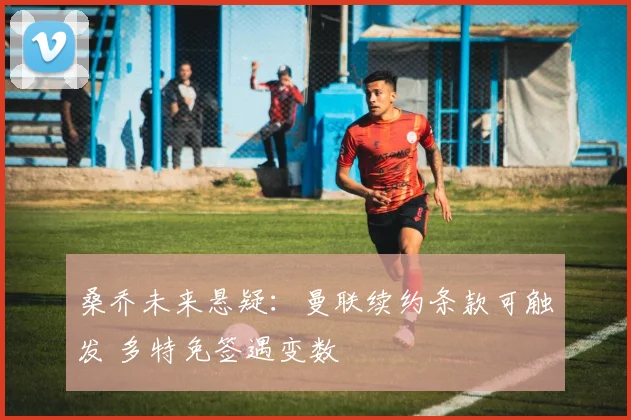 桑乔未来悬疑:曼联续约条款可触发 多特免签遇变数