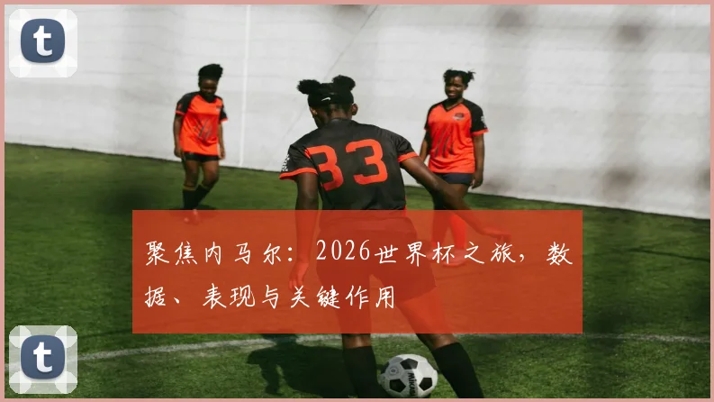 聚焦内马尔:2026世界杯之旅,数据、表现与关键作用