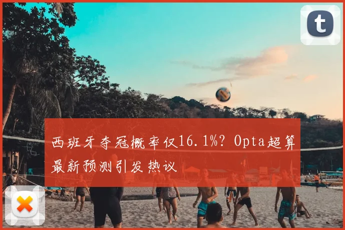 西班牙夺冠概率仅16.1%？Opta超算最新预测引发热议