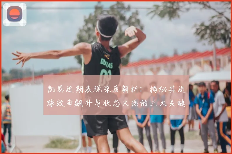 凯恩近期表现深度解析:揭秘其进球效率飙升与状态火热的三大关键