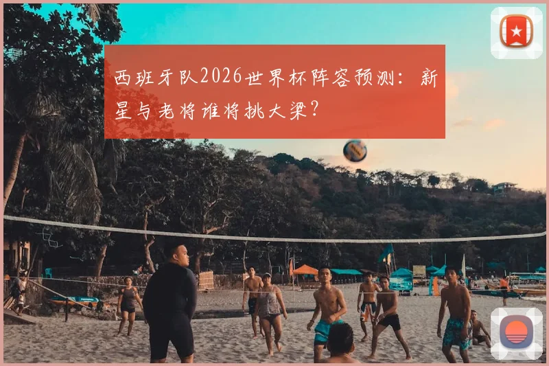 西班牙队2026世界杯阵容预测:新星与老将谁将挑大梁?