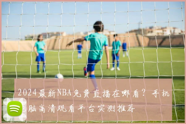 2024最新NBA免费直播在哪看？手机电脑高清观看平台实测推荐