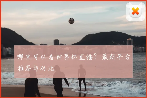 哪里可以看世界杯直播？最新平台推荐与对比