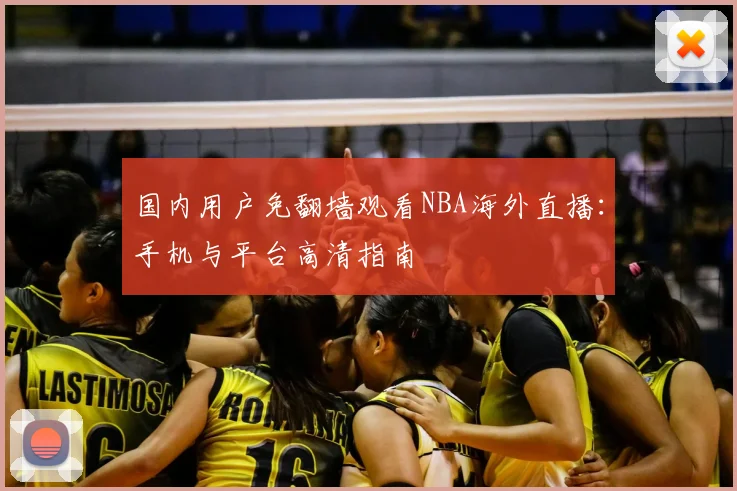 国内用户免翻墙观看NBA海外直播：手机与平台高清指南