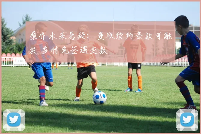 桑乔未来悬疑：曼联续约条款可触发 多特免签遇变数