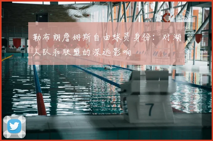 勒布朗詹姆斯自由球员身份:对湖人队和联盟的深远影响