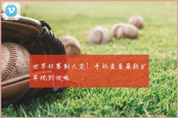 世界杯赛制大变！手机查看最新扩军规则攻略