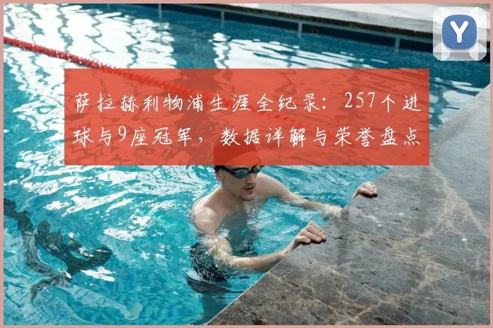 萨拉赫利物浦生涯全纪录：257个进球与9座冠军，数据详解与荣誉盘点