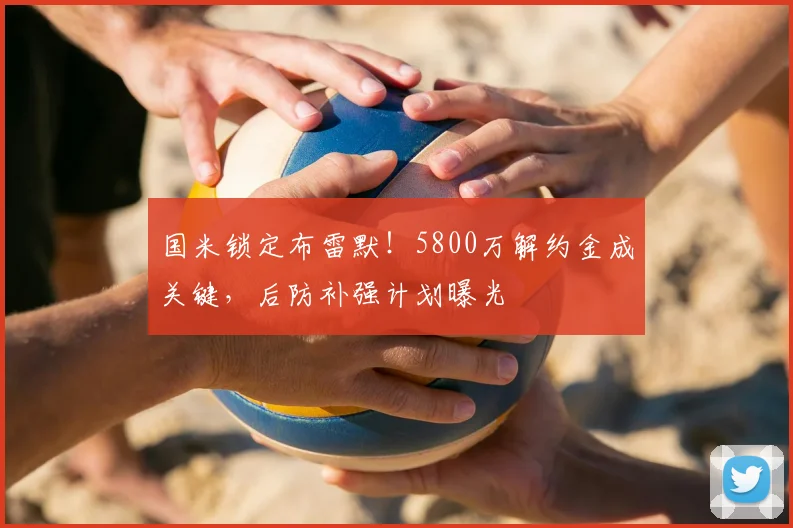 国米锁定布雷默！5800万解约金成关键，后防补强计划曝光