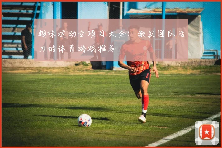 趣味运动会项目大全：激发团队活力的体育游戏推荐
