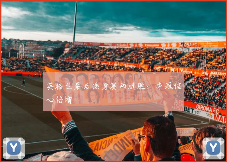 英格兰最后热身赛两连胜，夺冠信心倍增