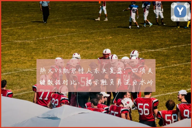 热火vs凯尔特人东决复盘:四项关键数据对比,揭示胜负真正分水岭