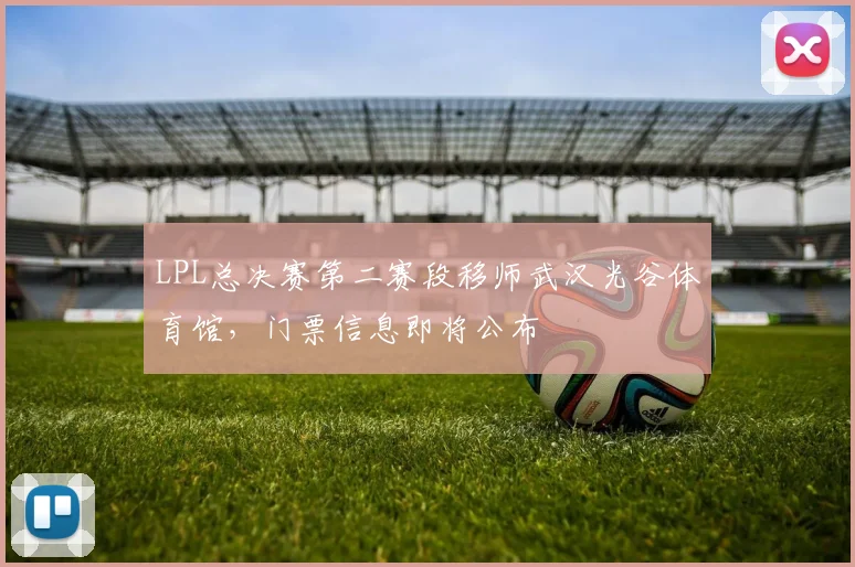 LPL总决赛第二赛段移师武汉光谷体育馆，门票信息即将公布