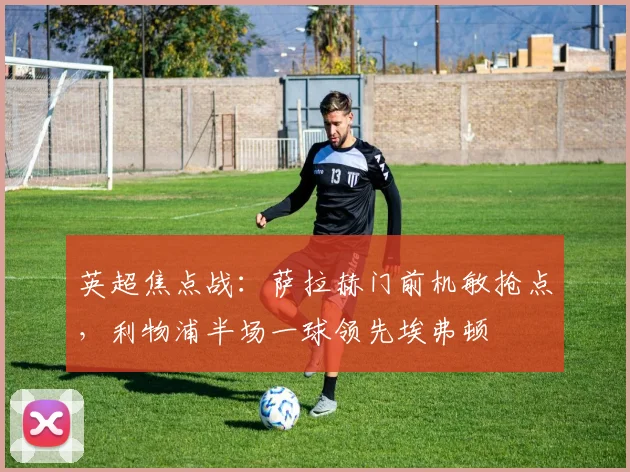英超焦点战:萨拉赫门前机敏抢点,利物浦半场一球领先埃弗顿