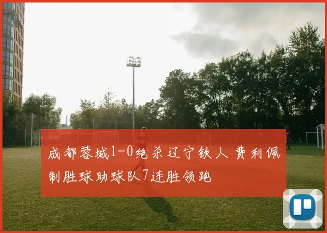 成都蓉城1-0绝杀辽宁铁人 费利佩制胜球助球队7连胜领跑