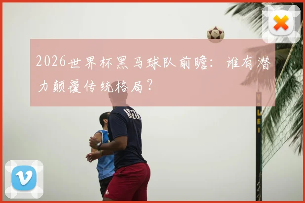 2026世界杯黑马球队前瞻:谁有潜力颠覆传统格局?