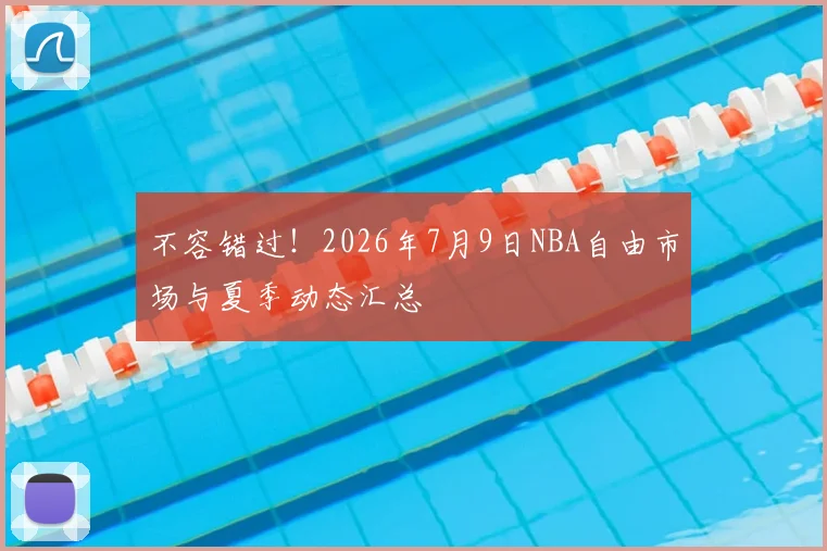 不容错过！2026年7月9日NBA自由市场与夏季动态汇总